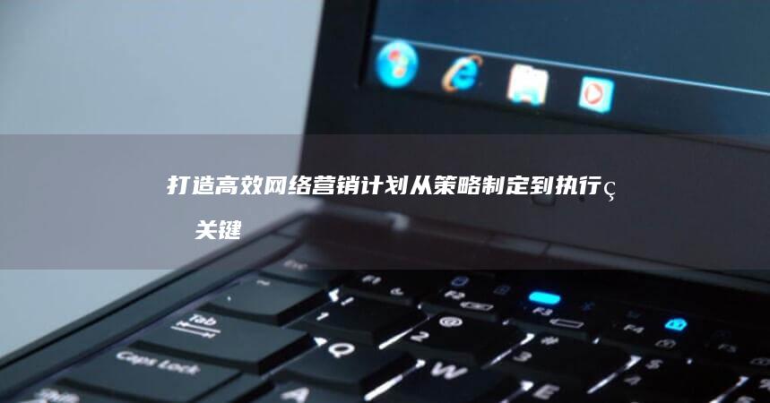 打造高效网络营销计划：从策略制定到执行的关键步骤